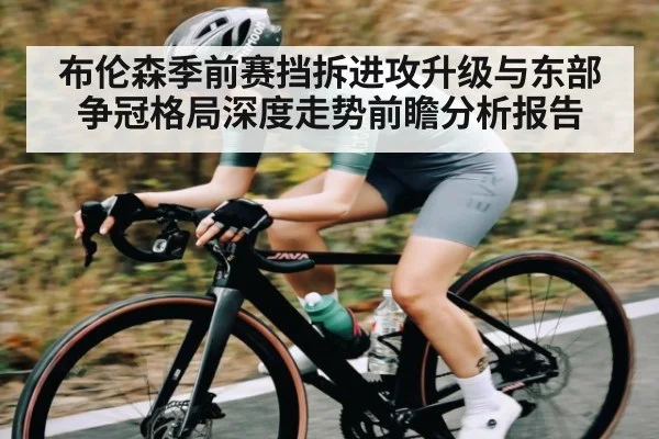 布伦森季前赛挡拆进攻升级与东部争冠格局深度走势前瞻分析报告