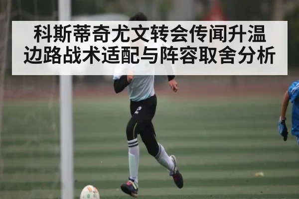 科斯蒂奇尤文转会传闻升温 边路战术适配与阵容取舍分析