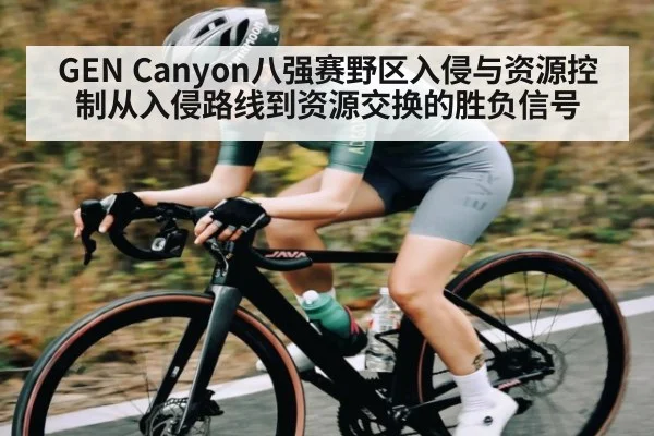 GEN Canyon八强赛野区入侵与资源控制从入侵路线到资源交换的胜负信号