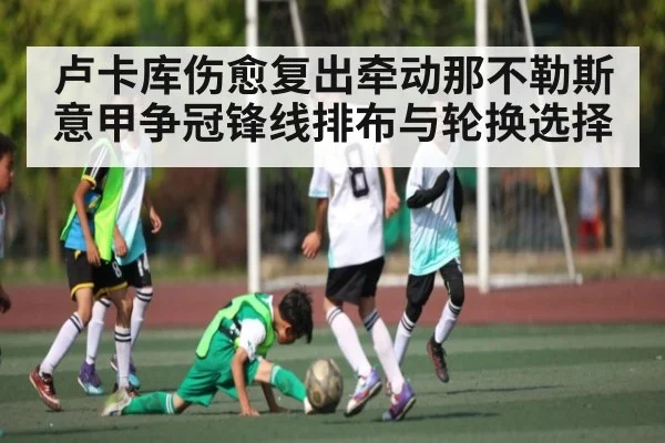 卢卡库伤愈复出牵动那不勒斯意甲争冠锋线排布与轮换选择